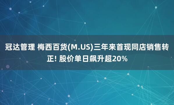 冠达管理 梅西百货(M.US)三年来首现同店销售转正! 股价单日飙升超20%