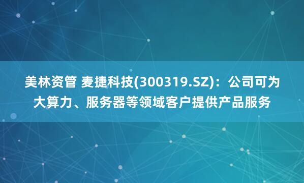 美林资管 麦捷科技(300319.SZ)：公司可为大算力、服务器等领域客户提供产品服务