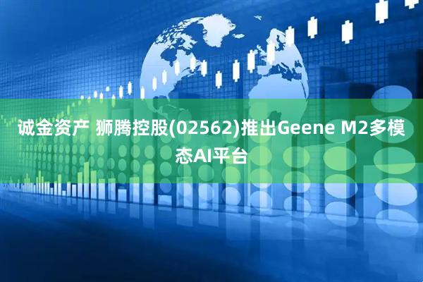 诚金资产 狮腾控股(02562)推出Geene M2多模态AI平台