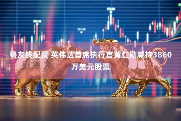 粤友钱配资 英伟达首席执行官黄仁勋减持3860万美元股票