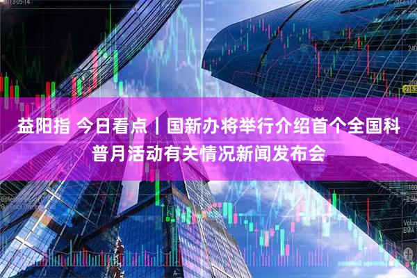 益阳指 今日看点｜国新办将举行介绍首个全国科普月活动有关情况新闻发布会
