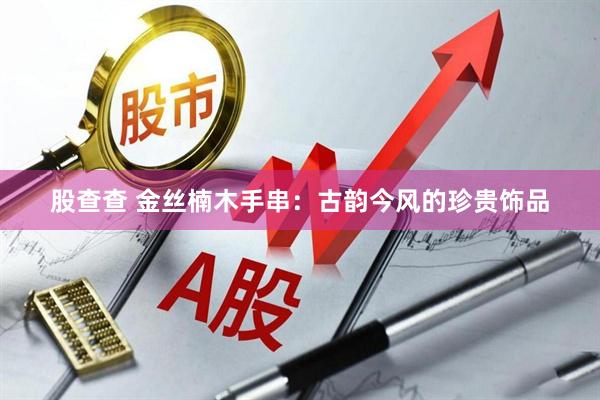 股查查 金丝楠木手串：古韵今风的珍贵饰品