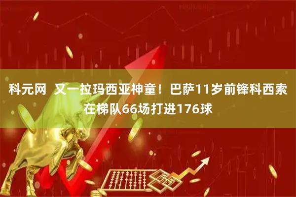 科元网  又一拉玛西亚神童！巴萨11岁前锋科西索在梯队66场打进176球