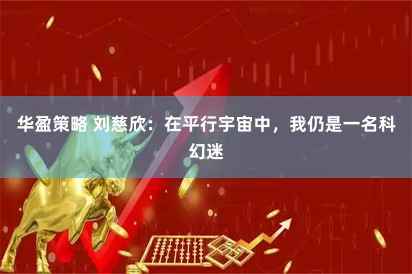 华盈策略 刘慈欣：在平行宇宙中，我仍是一名科幻迷