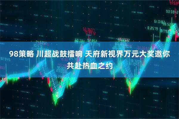 98策略 川超战鼓擂响 天府新视界万元大奖邀你共赴热血之约