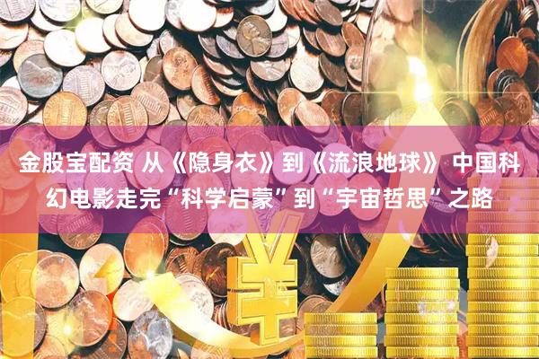 金股宝配资 从《隐身衣》到《流浪地球》 中国科幻电影走完“科学启蒙”到“宇宙哲思”之路