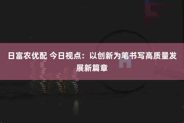 日富农优配 今日视点：以创新为笔书写高质量发展新篇章