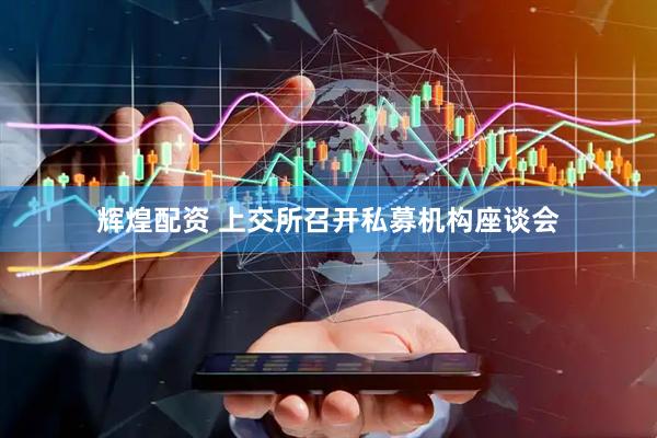 辉煌配资 上交所召开私募机构座谈会