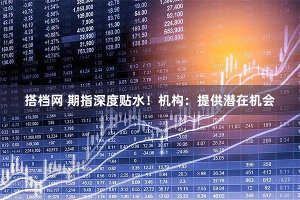 搭档网 期指深度贴水！机构：提供潜在机会