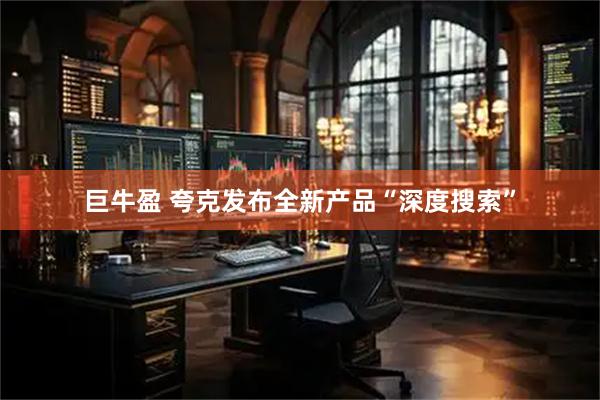 巨牛盈 夸克发布全新产品“深度搜索”