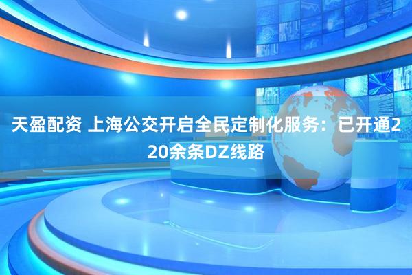 天盈配资 上海公交开启全民定制化服务：已开通220余条DZ线路
