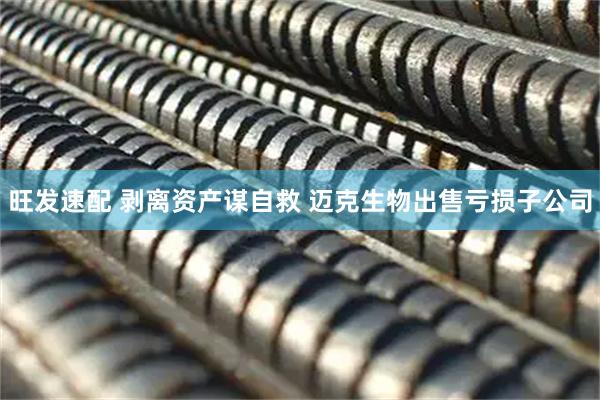 旺发速配 剥离资产谋自救 迈克生物出售亏损子公司