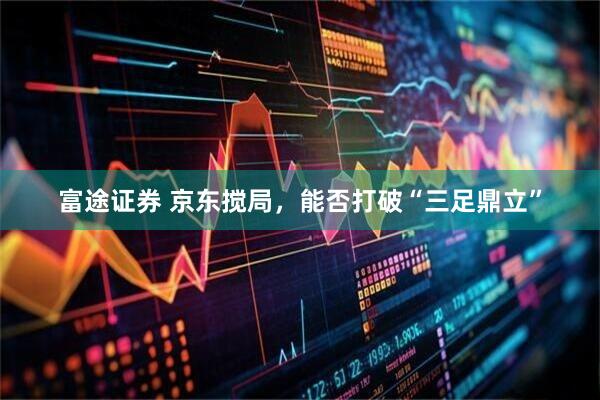 富途证券 京东搅局，能否打破“三足鼎立”