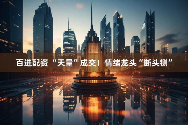 百进配资 “天量”成交！情绪龙头“断头铡”
