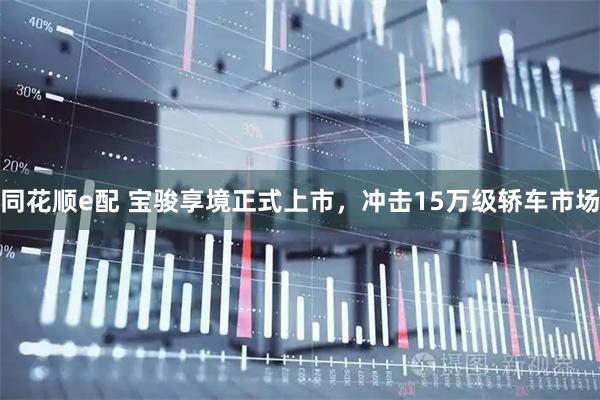 同花顺e配 宝骏享境正式上市,冲击15万级轿车市场