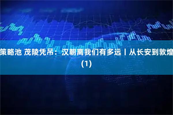 策略池 茂陵凭吊：汉朝离我们有多远丨从长安到敦煌(1)