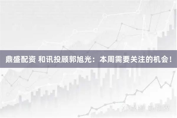 鼎盛配资 和讯投顾郭旭光：本周需要关注的机会！