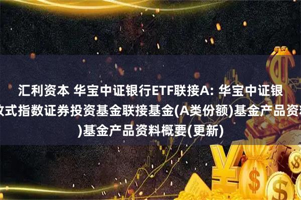 汇利资本 华宝中证银行ETF联接A: 华宝中证银行交易型开放式指数证券投资基金联接基金(A类份额)基金产品资料概要(更新)