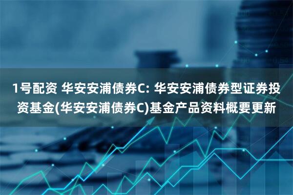 1号配资 华安安浦债券C: 华安安浦债券型证券投资基金(华安安浦债券C)基金产品资料概要更新