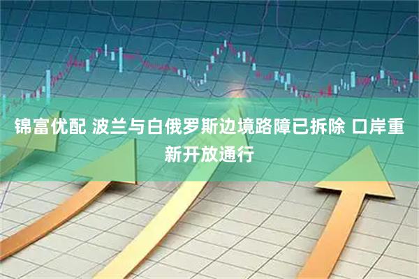 锦富优配 波兰与白俄罗斯边境路障已拆除 口岸重新开放通行