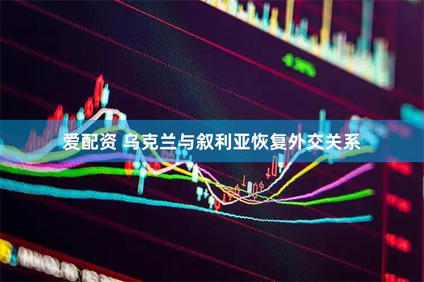 爱配资 乌克兰与叙利亚恢复外交关系
