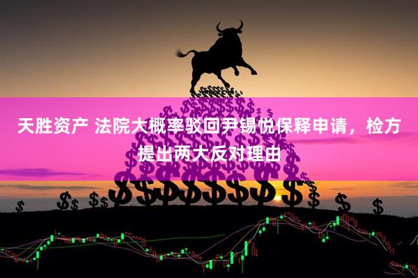 天胜资产 法院大概率驳回尹锡悦保释申请，检方提出两大反对理由