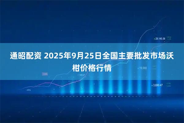 通昭配资 2025年9月25日全国主要批发市场沃柑价格行情