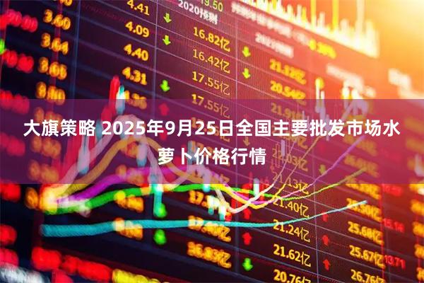 大旗策略 2025年9月25日全国主要批发市场水萝卜价格行情