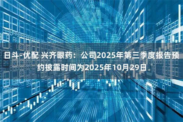 日斗-优配 兴齐眼药：公司2025年第三季度报告预约披露时间为2025年10月29日