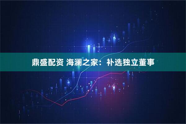 鼎盛配资 海澜之家：补选独立董事