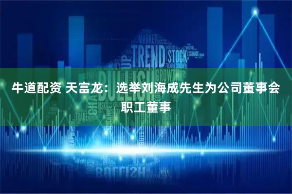 牛道配资 天富龙：选举刘海成先生为公司董事会职工董事