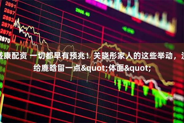 盛康配资 一切都早有预兆！关晓彤家人的这些举动，没给鹿晗留一点"体面"
