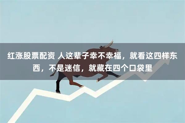 红涨股票配资 人这辈子幸不幸福，就看这四样东西，不是迷信，就藏在四个口袋里