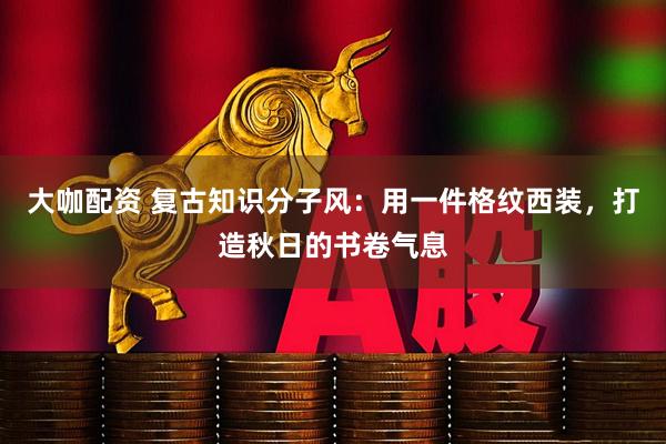 大咖配资 复古知识分子风：用一件格纹西装，打造秋日的书卷气息