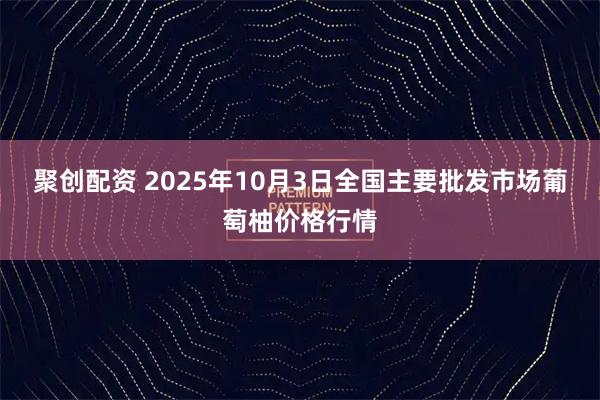 聚创配资 2025年10月3日全国主要批发市场葡萄柚价格行情