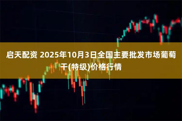 启天配资 2025年10月3日全国主要批发市场葡萄干(特级)价格行情