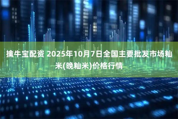 擒牛宝配资 2025年10月7日全国主要批发市场籼米(晚籼米)价格行情