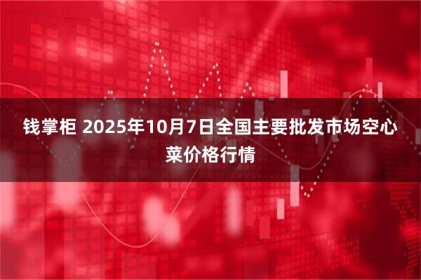 钱掌柜 2025年10月7日全国主要批发市场空心菜价格行情