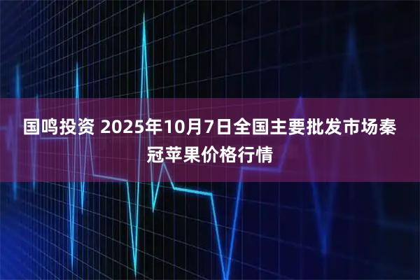 国鸣投资 2025年10月7日全国主要批发市场秦冠苹果价格行情