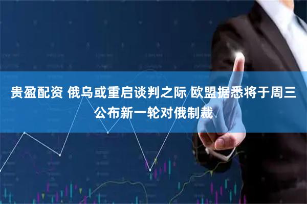 贵盈配资 俄乌或重启谈判之际 欧盟据悉将于周三公布新一轮对俄制裁