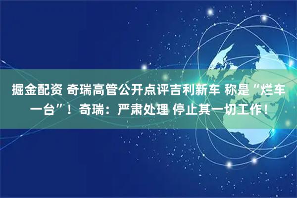 掘金配资 奇瑞高管公开点评吉利新车 称是“烂车一台”！奇瑞：严肃处理 停止其一切工作！