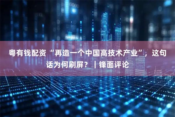 粤有钱配资 “再造一个中国高技术产业”，这句话为何刷屏？｜锋面评论