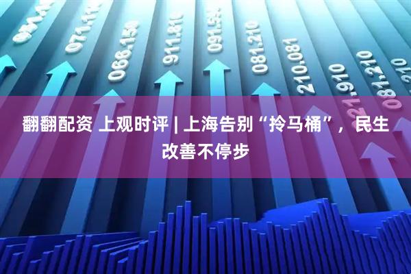 翻翻配资 上观时评 | 上海告别“拎马桶”，民生改善不停步