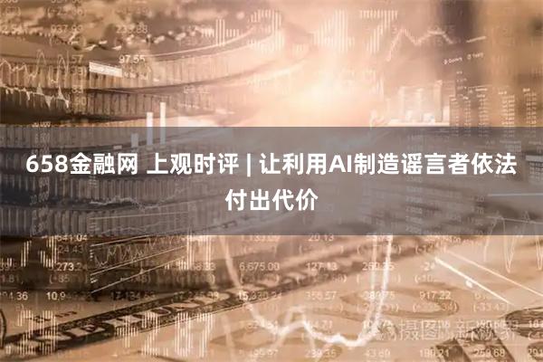 658金融网 上观时评 | 让利用AI制造谣言者依法付出代价