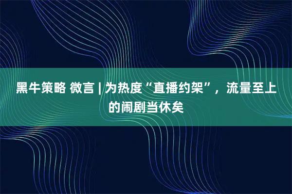 黑牛策略 微言 | 为热度“直播约架”，流量至上的闹剧当休矣