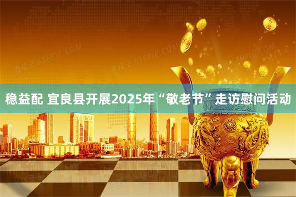 稳益配 宜良县开展2025年“敬老节”走访慰问活动