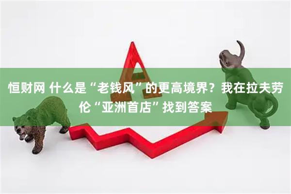 恒财网 什么是“老钱风”的更高境界？我在拉夫劳伦“亚洲首店”找到答案