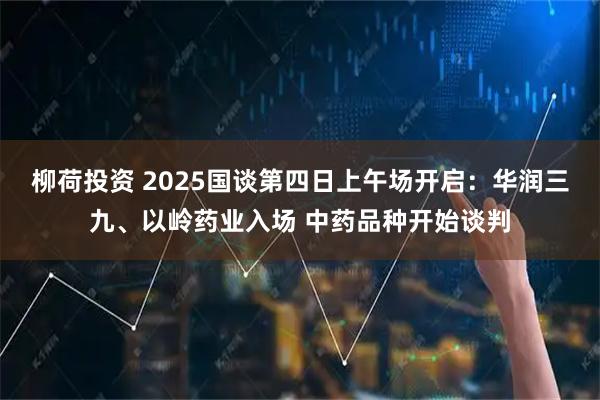 柳荷投资 2025国谈第四日上午场开启：华润三九、以岭药业入场 中药品种开始谈判