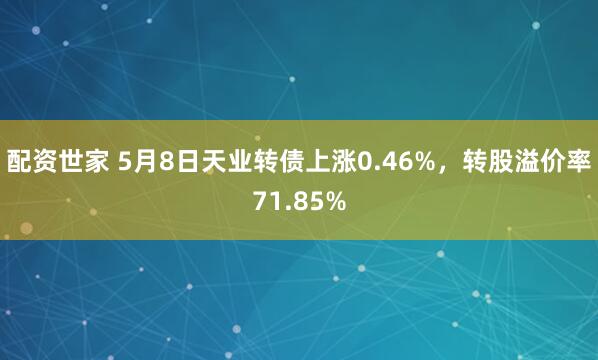 配资世家 5月8日天业转债上涨0.46%，转股溢价率71.85%