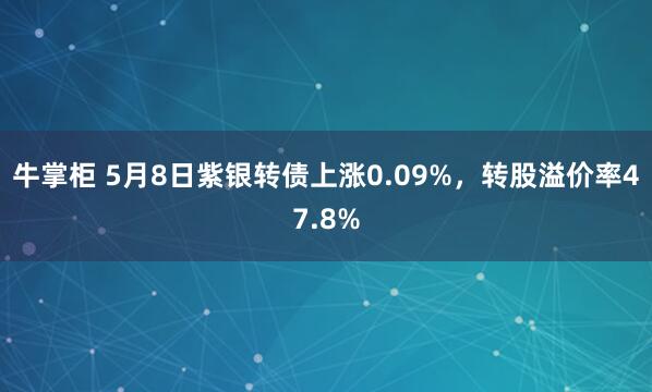 牛掌柜 5月8日紫银转债上涨0.09%，转股溢价率47.8%